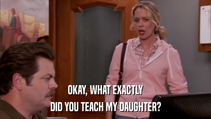 OKAY, WHAT EXACTLY DID YOU TEACH MY DAUGHTER? 