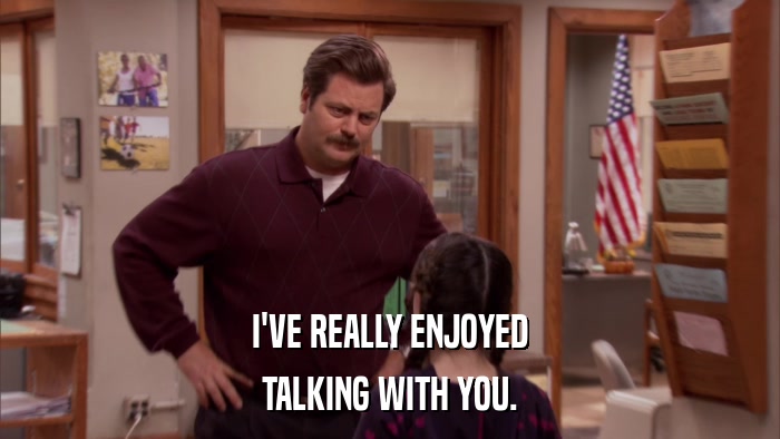 I'VE REALLY ENJOYED TALKING WITH YOU. 