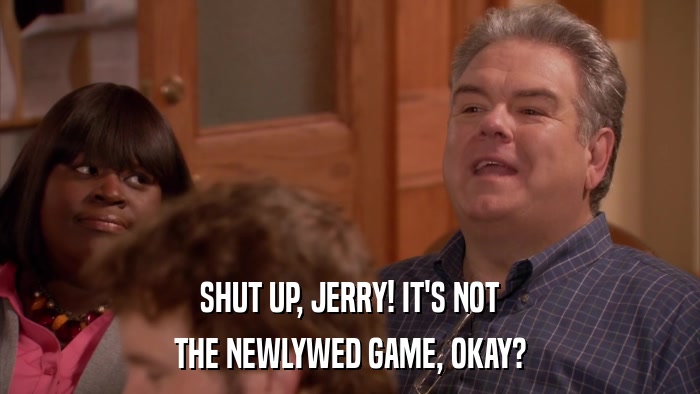 SHUT UP, JERRY! IT'S NOT THE NEWLYWED GAME, OKAY? 