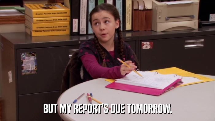 BUT MY REPORT'S DUE TOMORROW.  