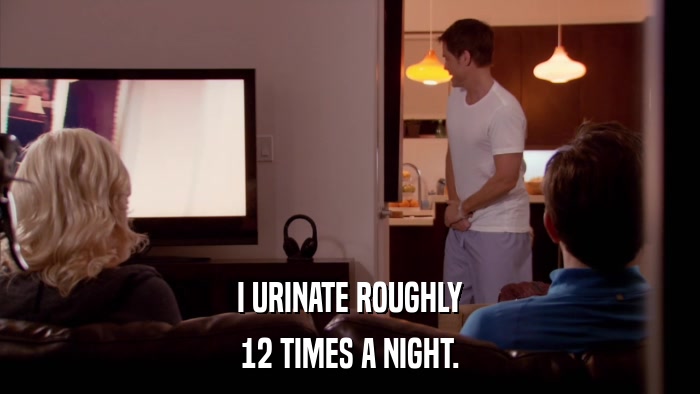 I URINATE ROUGHLY 12 TIMES A NIGHT. 