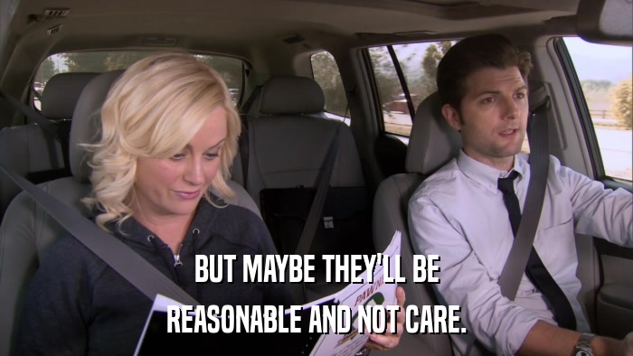 BUT MAYBE THEY'LL BE REASONABLE AND NOT CARE. 
