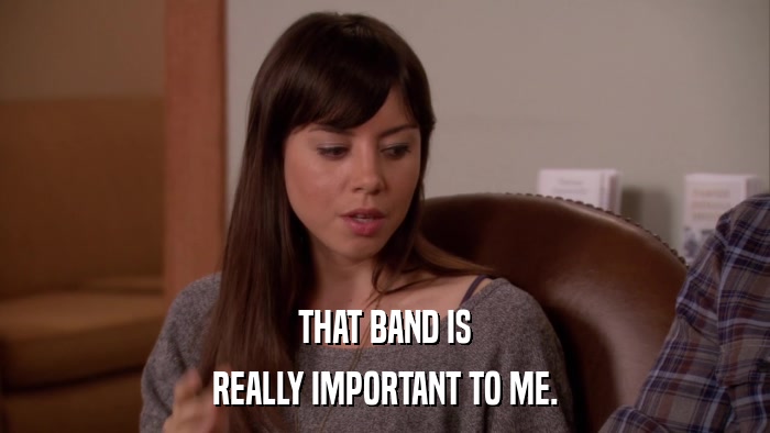 THAT BAND IS REALLY IMPORTANT TO ME. 