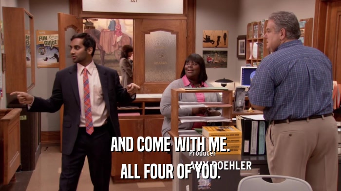 AND COME WITH ME. ALL FOUR OF YOU. 