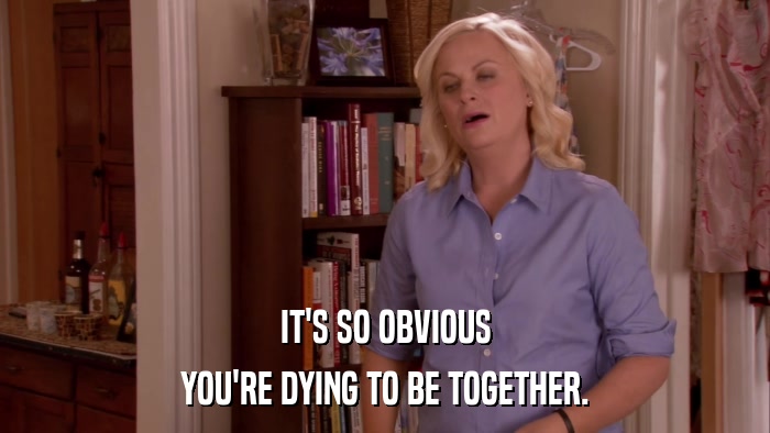 IT'S SO OBVIOUS YOU'RE DYING TO BE TOGETHER. 