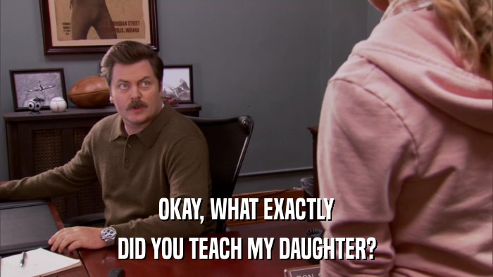 OKAY, WHAT EXACTLY DID YOU TEACH MY DAUGHTER? 