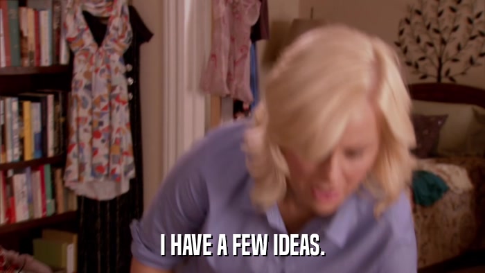 I HAVE A FEW IDEAS.  