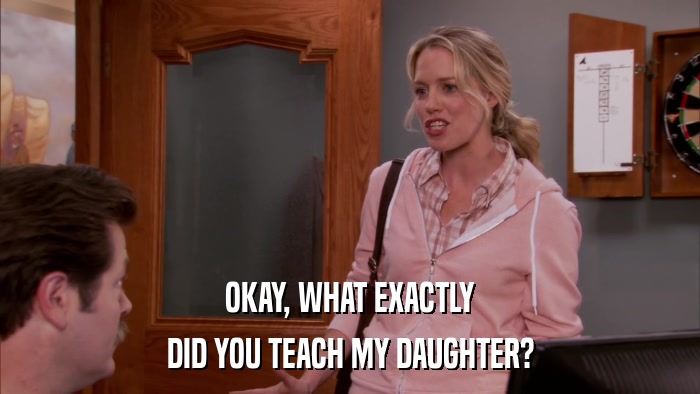 OKAY, WHAT EXACTLY DID YOU TEACH MY DAUGHTER? 