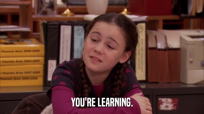 YOU'RE LEARNING.  