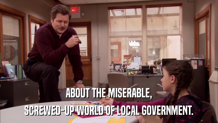 ABOUT THE MISERABLE, SCREWED-UP WORLD OF LOCAL GOVERNMENT. 