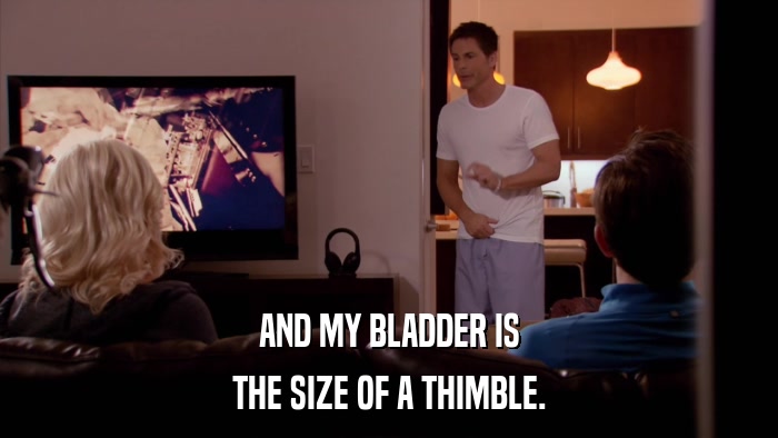 AND MY BLADDER IS THE SIZE OF A THIMBLE. 