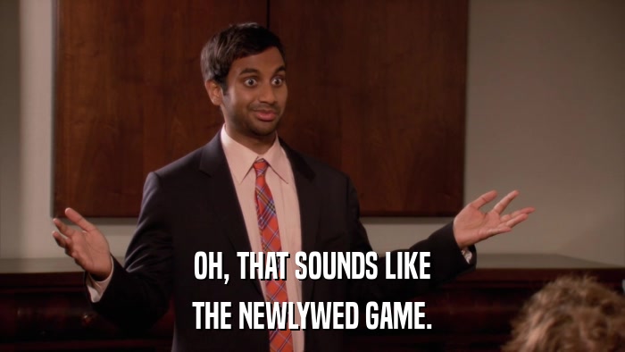 OH, THAT SOUNDS LIKE THE NEWLYWED GAME. 