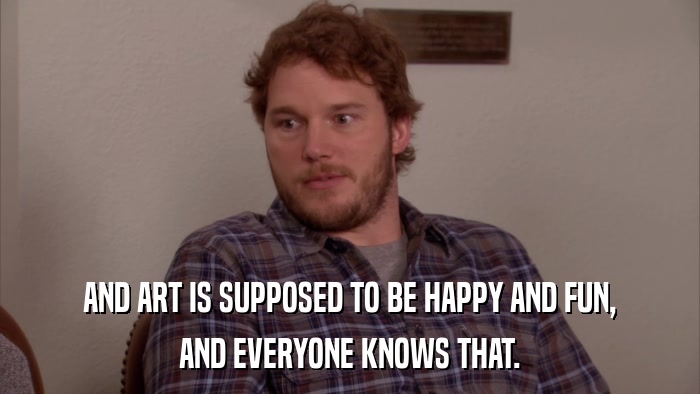 AND ART IS SUPPOSED TO BE HAPPY AND FUN, AND EVERYONE KNOWS THAT. 