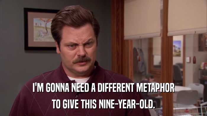 I'M GONNA NEED A DIFFERENT METAPHOR TO GIVE THIS NINE-YEAR-OLD. 