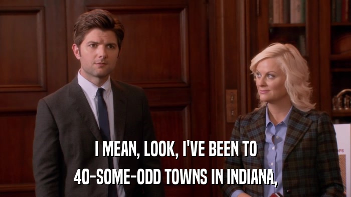 I MEAN, LOOK, I'VE BEEN TO 40-SOME-ODD TOWNS IN INDIANA, 