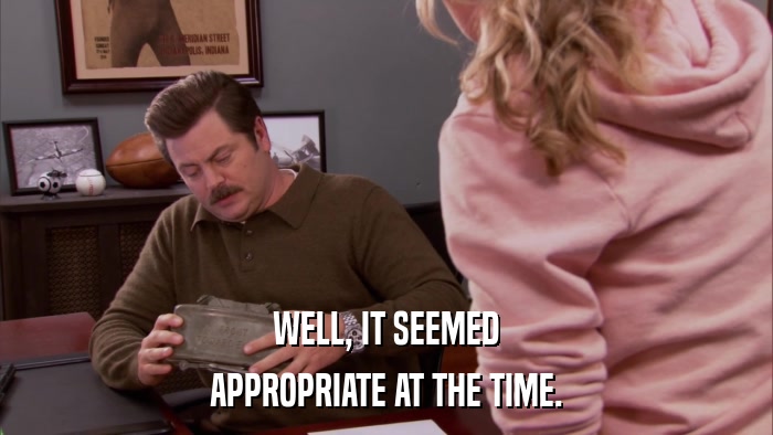 WELL, IT SEEMED APPROPRIATE AT THE TIME. 