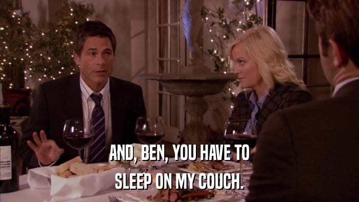 AND, BEN, YOU HAVE TO SLEEP ON MY COUCH. 