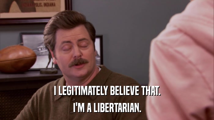 I LEGITIMATELY BELIEVE THAT. I'M A LIBERTARIAN. 