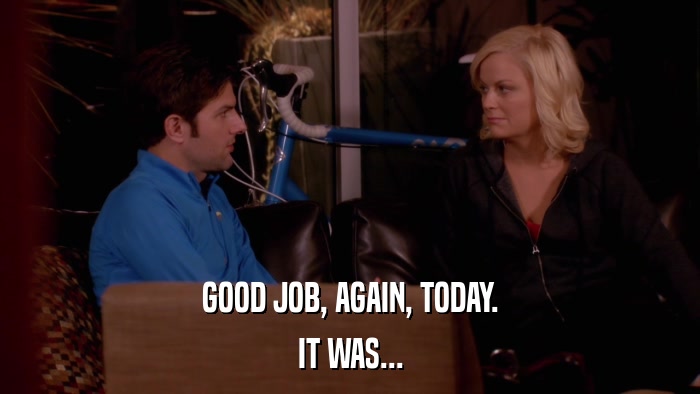 GOOD JOB, AGAIN, TODAY. IT WAS... 