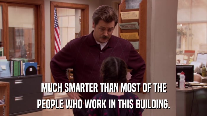 MUCH SMARTER THAN MOST OF THE PEOPLE WHO WORK IN THIS BUILDING. 