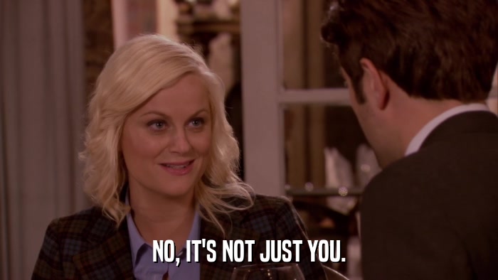 NO, IT'S NOT JUST YOU.  