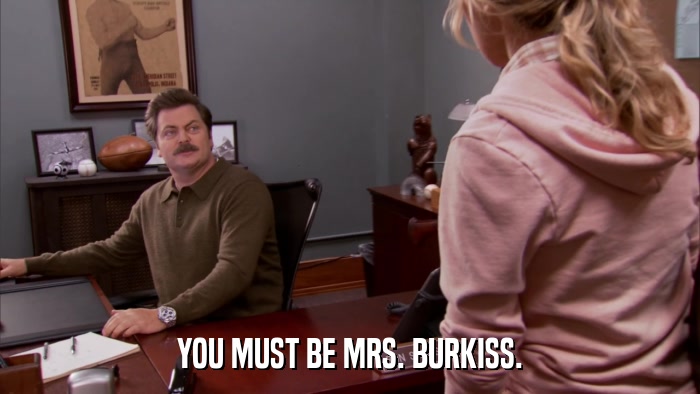 YOU MUST BE MRS. BURKISS.  