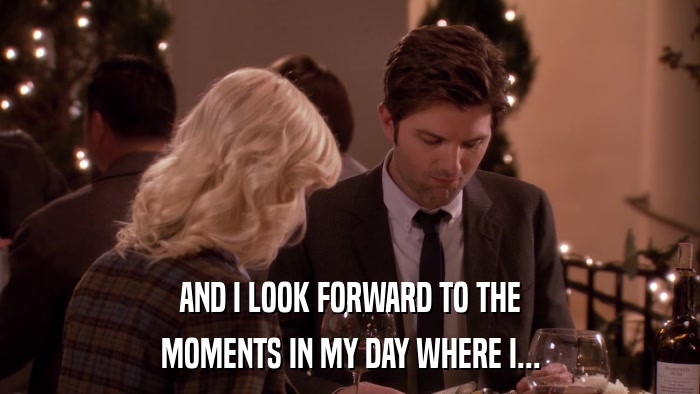 AND I LOOK FORWARD TO THE MOMENTS IN MY DAY WHERE I... 