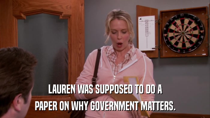 LAUREN WAS SUPPOSED TO DO A PAPER ON WHY GOVERNMENT MATTERS. 