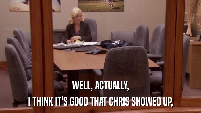 WELL, ACTUALLY, I THINK IT'S GOOD THAT CHRIS SHOWED UP, 