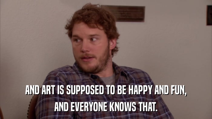 AND ART IS SUPPOSED TO BE HAPPY AND FUN, AND EVERYONE KNOWS THAT. 