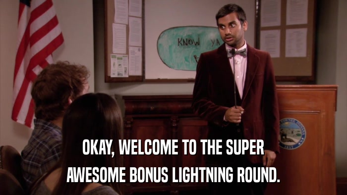 OKAY, WELCOME TO THE SUPER AWESOME BONUS LIGHTNING ROUND. 