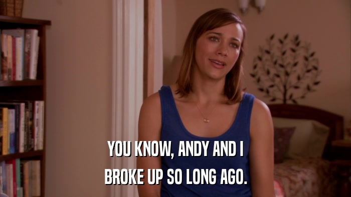 YOU KNOW, ANDY AND I BROKE UP SO LONG AGO. 