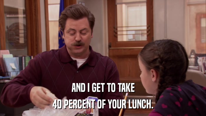 AND I GET TO TAKE 40 PERCENT OF YOUR LUNCH. 