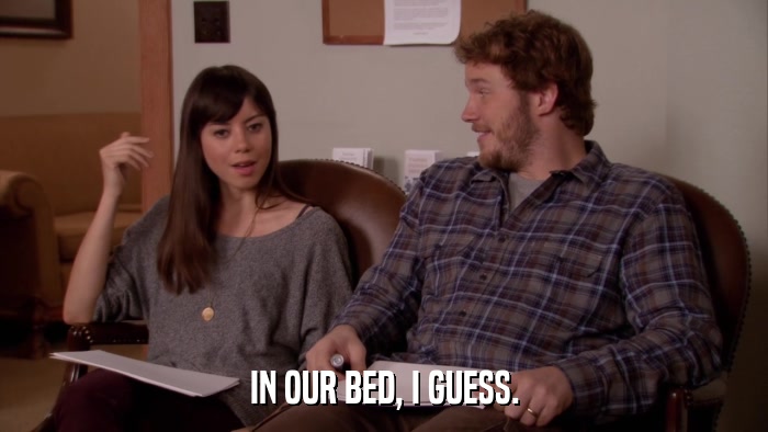 IN OUR BED, I GUESS.  
