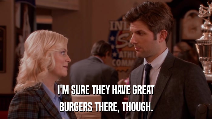 I'M SURE THEY HAVE GREAT BURGERS THERE, THOUGH. 