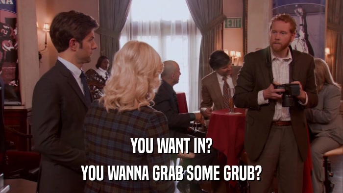 YOU WANT IN? YOU WANNA GRAB SOME GRUB? 