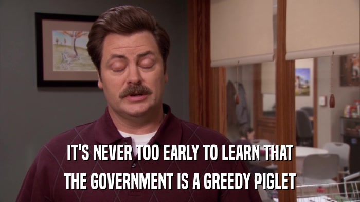 IT'S NEVER TOO EARLY TO LEARN THAT THE GOVERNMENT IS A GREEDY PIGLET 