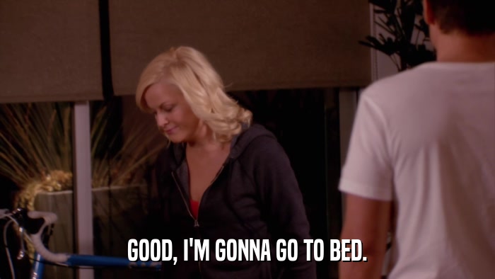 GOOD, I'M GONNA GO TO BED.  