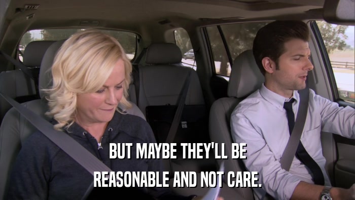 BUT MAYBE THEY'LL BE REASONABLE AND NOT CARE. 