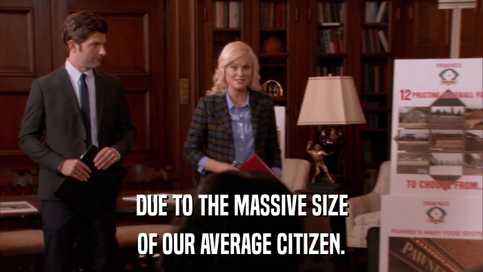 DUE TO THE MASSIVE SIZE OF OUR AVERAGE CITIZEN. 