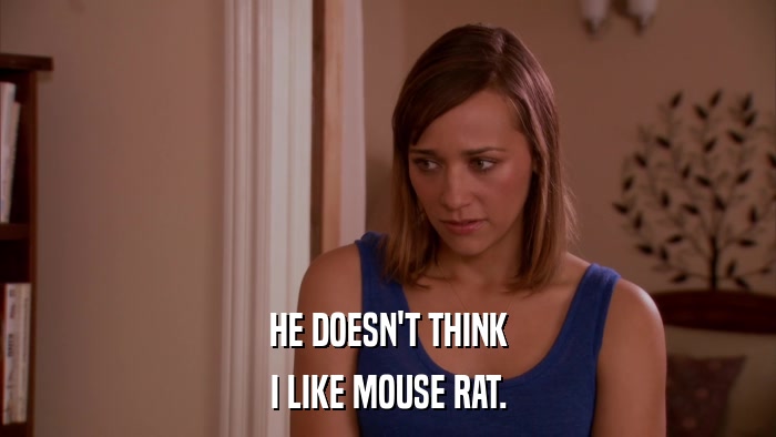 HE DOESN'T THINK I LIKE MOUSE RAT. 