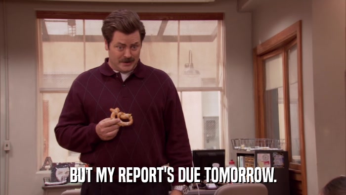 BUT MY REPORT'S DUE TOMORROW.  