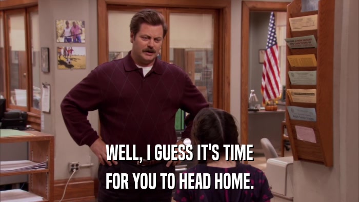 WELL, I GUESS IT'S TIME FOR YOU TO HEAD HOME. 