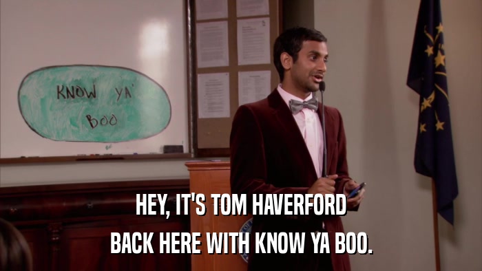HEY, IT'S TOM HAVERFORD BACK HERE WITH KNOW YA BOO. 