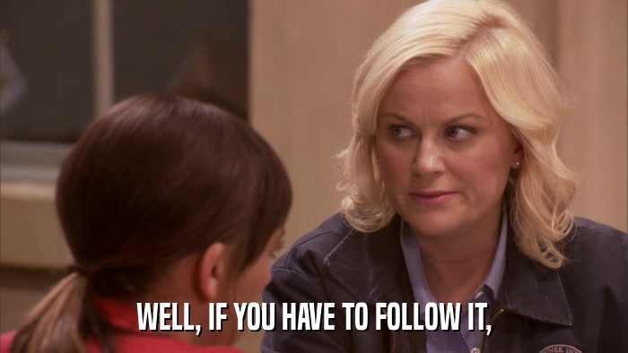 WELL, IF YOU HAVE TO FOLLOW IT,  