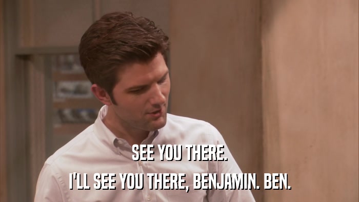 SEE YOU THERE. I'LL SEE YOU THERE, BENJAMIN. BEN. 