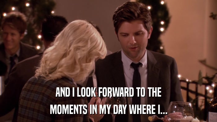 AND I LOOK FORWARD TO THE MOMENTS IN MY DAY WHERE I... 