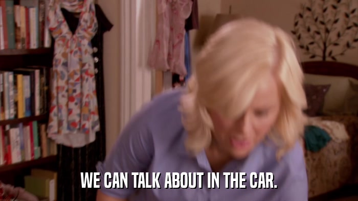 WE CAN TALK ABOUT IN THE CAR.  