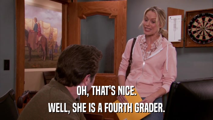OH, THAT'S NICE. WELL, SHE IS A FOURTH GRADER. 