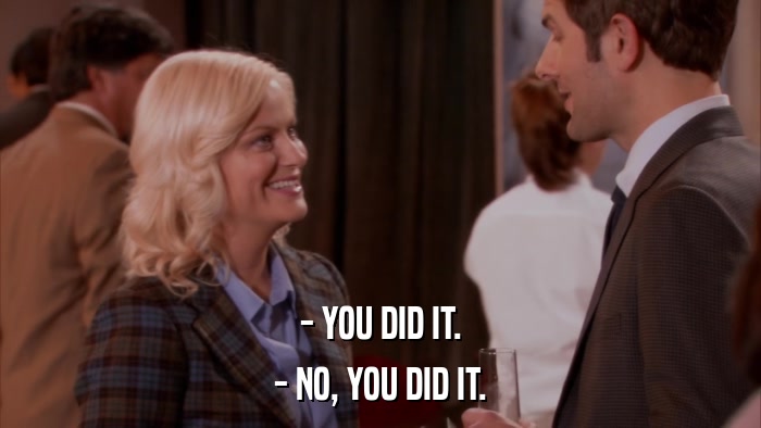 - YOU DID IT. - NO, YOU DID IT. 